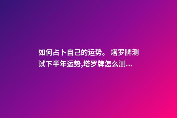 如何占卜自己的运势。 塔罗牌测试下半年运势,塔罗牌怎么测年运气-第1张-观点-玄机派